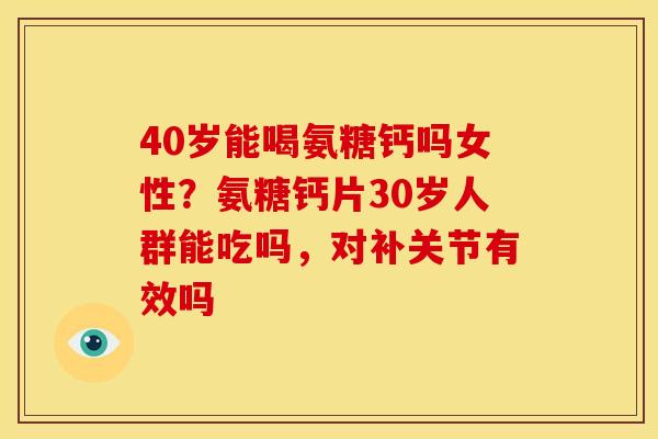 40岁能喝氨糖钙吗女性？氨糖钙片30岁人群能吃吗，对补关节有效吗