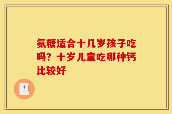 氨糖适合十几岁孩子吃吗？十岁儿童吃哪种钙比较好