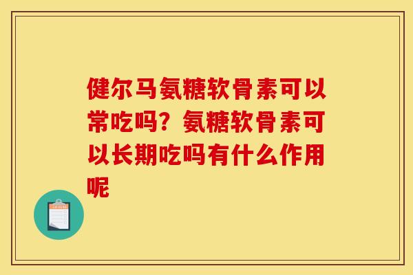 健尔马氨糖软骨素可以常吃吗？氨糖软骨素可以长期吃吗有什么作用呢