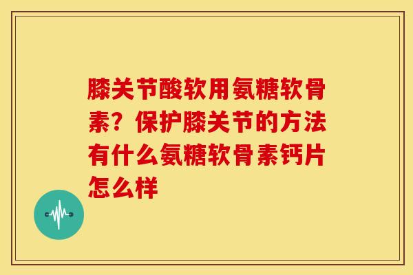 膝关节酸软用氨糖软骨素？保护膝关节的方法有什么氨糖软骨素钙片怎么样