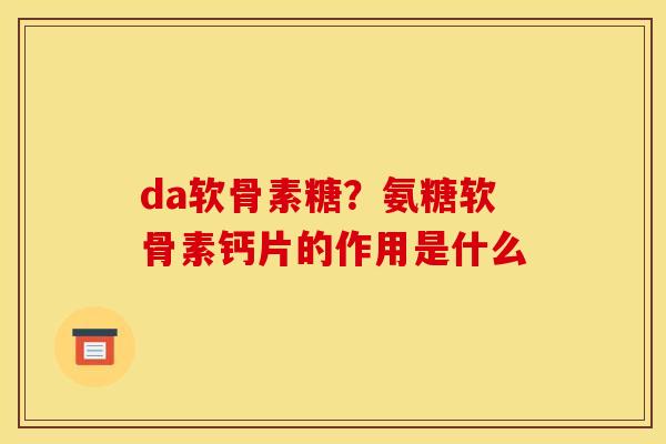 da软骨素糖？氨糖软骨素钙片的作用是什么