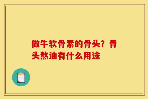 做牛软骨素的骨头？骨头熬油有什么用途