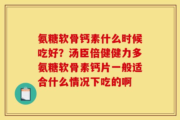 氨糖软骨钙素什么时候吃好？汤臣倍健健力多氨糖软骨素钙片一般适合什么情况下吃的啊