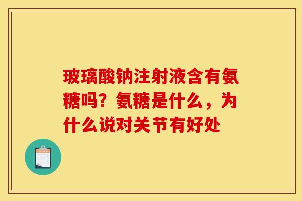 玻璃酸钠注射液含有氨糖吗？氨糖是什么，为什么说对关节有好处