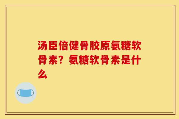 汤臣倍健骨胶原氨糖软骨素？氨糖软骨素是什么