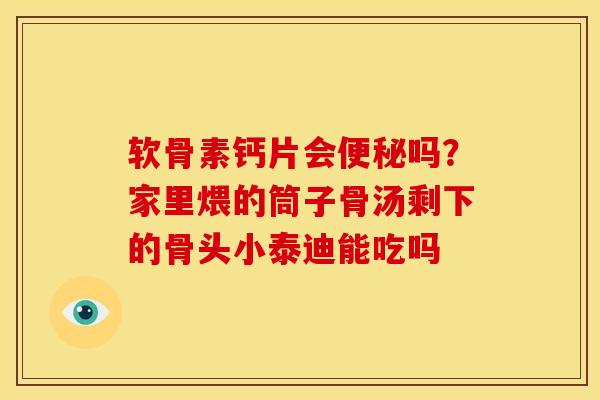 软骨素钙片会便秘吗？家里煨的筒子骨汤剩下的骨头小泰迪能吃吗