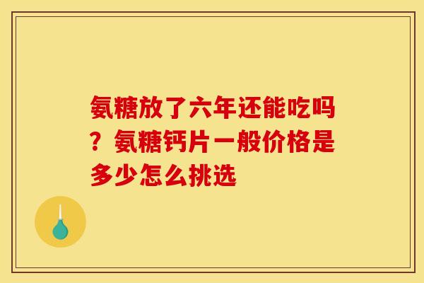 氨糖放了六年还能吃吗？氨糖钙片一般价格是多少怎么挑选