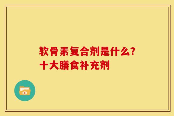 软骨素复合剂是什么？十大膳食补充剂