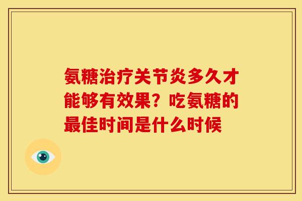 氨糖治疗关节炎多久才能够有效果？吃氨糖的最佳时间是什么时候