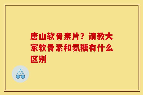唐山软骨素片？请教大家软骨素和氨糖有什么区别