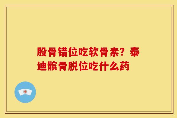 股骨错位吃软骨素？泰迪髌骨脱位吃什么药