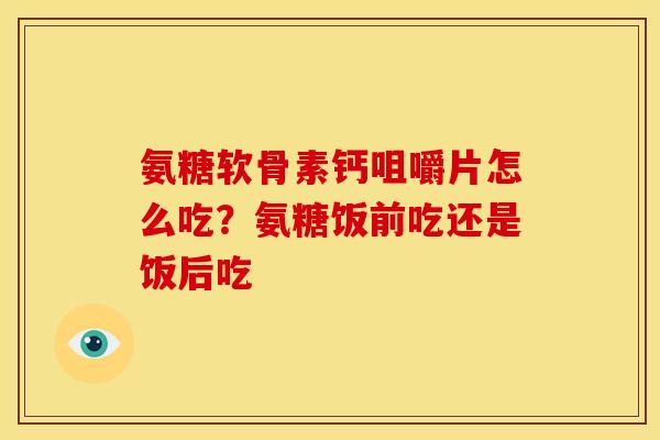 氨糖软骨素钙咀嚼片怎么吃？氨糖饭前吃还是饭后吃