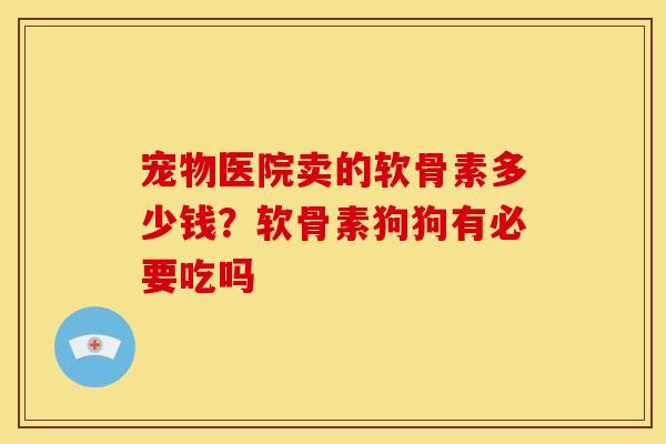 宠物医院卖的软骨素多少钱？软骨素狗狗有必要吃吗