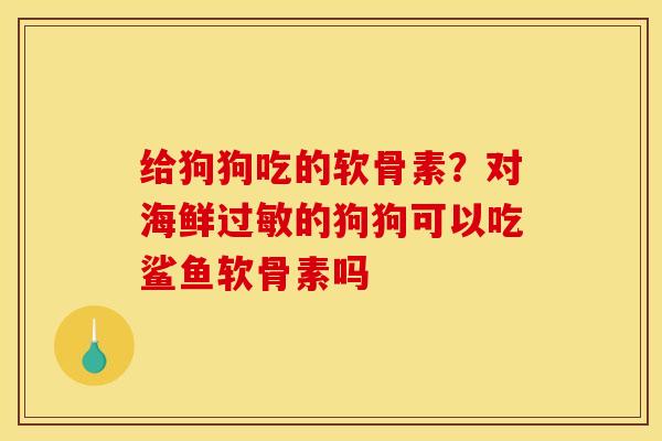 给狗狗吃的软骨素？对海鲜过敏的狗狗可以吃鲨鱼软骨素吗