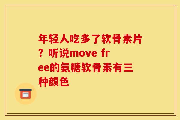 年轻人吃多了软骨素片？听说move free的氨糖软骨素有三种颜色