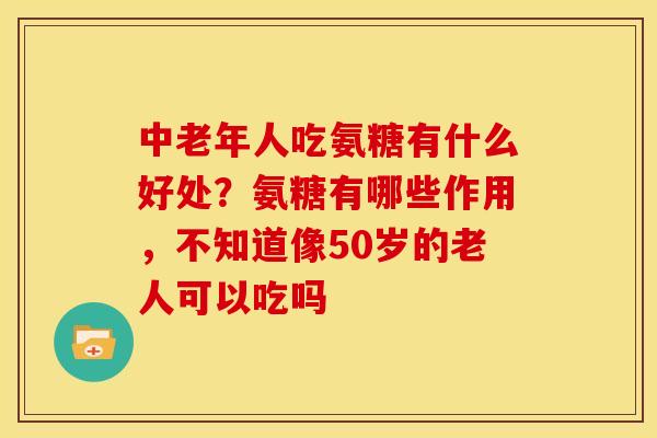 中老年人吃氨糖有什么好处？氨糖有哪些作用，不知道像50岁的老人可以吃吗