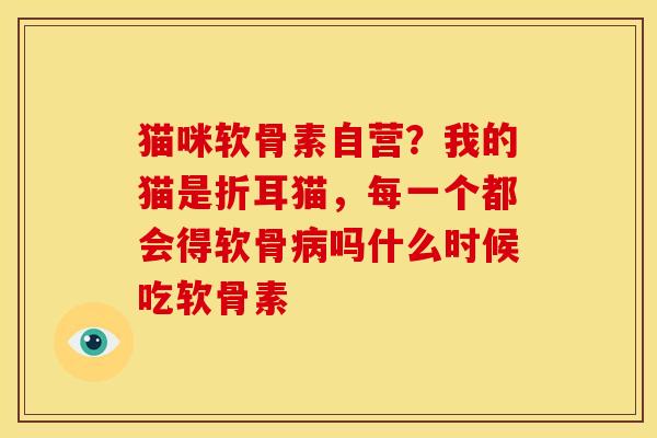 猫咪软骨素自营？我的猫是折耳猫，每一个都会得软骨病吗什么时候吃软骨素