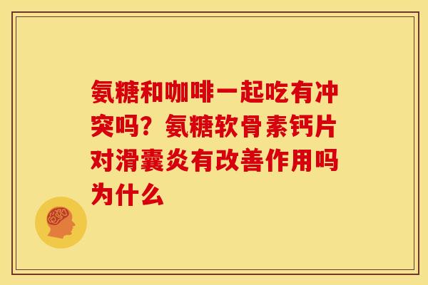 氨糖和咖啡一起吃有冲突吗？氨糖软骨素钙片对滑囊炎有改善作用吗为什么