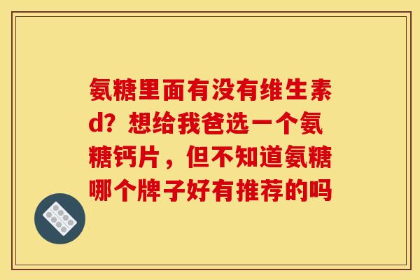 氨糖里面有没有维生素d？想给我爸选一个氨糖钙片，但不知道氨糖哪个牌子好有推荐的吗