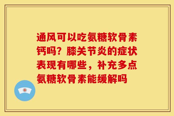 通风可以吃氨糖软骨素钙吗？膝关节炎的症状表现有哪些，补充多点氨糖软骨素能缓解吗