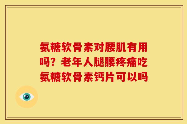 氨糖软骨素对腰肌有用吗？老年人腿腰疼痛吃氨糖软骨素钙片可以吗