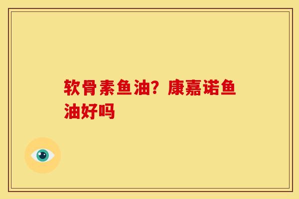 软骨素鱼油？康嘉诺鱼油好吗