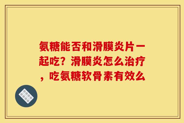 氨糖能否和滑膜炎片一起吃？滑膜炎怎么治疗，吃氨糖软骨素有效么