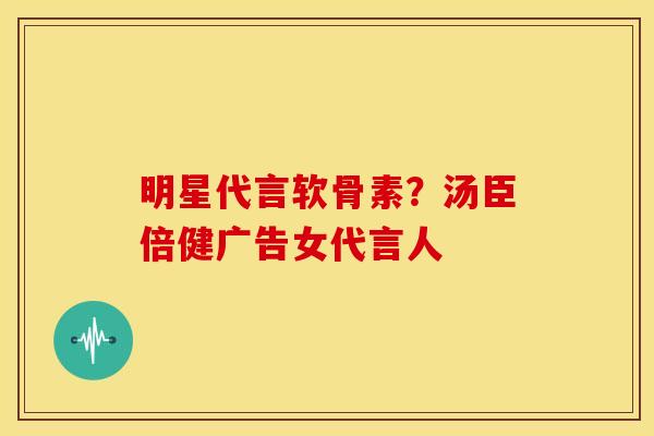明星代言软骨素？汤臣倍健广告女代言人