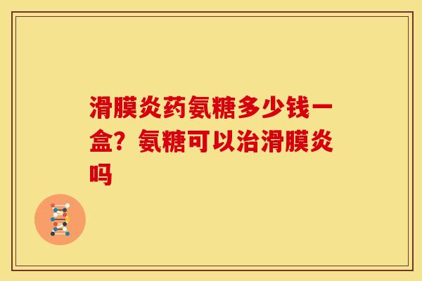 滑膜炎药氨糖多少钱一盒？氨糖可以治滑膜炎吗