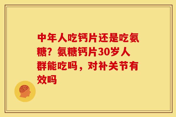 中年人吃钙片还是吃氨糖？氨糖钙片30岁人群能吃吗，对补关节有效吗