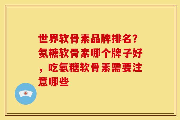 世界软骨素品牌排名？氨糖软骨素哪个牌子好，吃氨糖软骨素需要注意哪些
