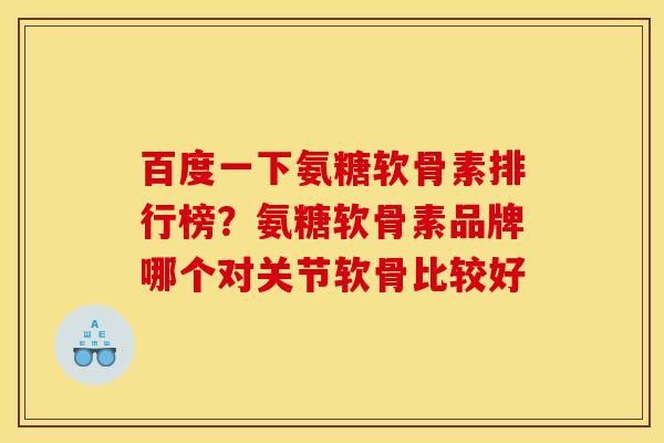百度一下氨糖软骨素排行榜？氨糖软骨素品牌哪个对关节软骨比较好
