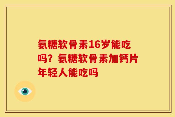 氨糖软骨素16岁能吃吗？氨糖软骨素加钙片年轻人能吃吗