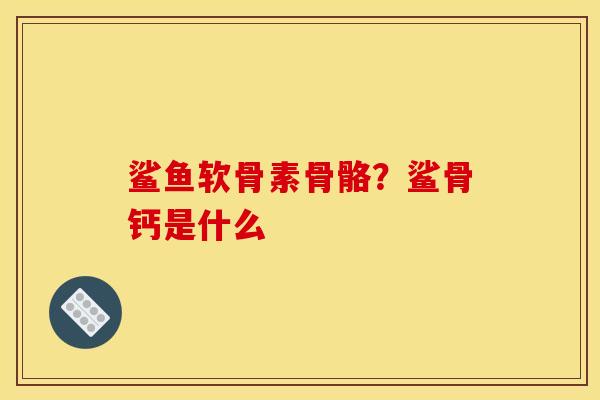 鲨鱼软骨素骨骼？鲨骨钙是什么
