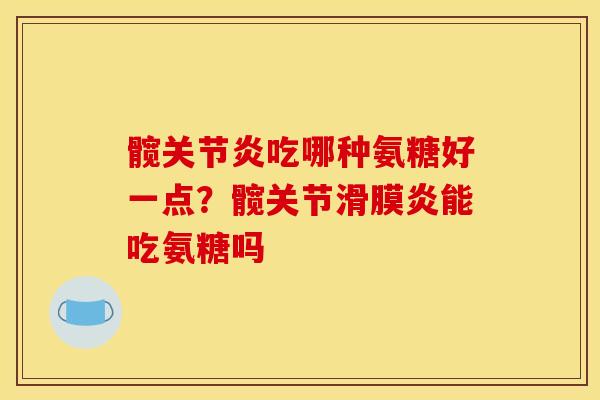 髋关节炎吃哪种氨糖好一点？髋关节滑膜炎能吃氨糖吗