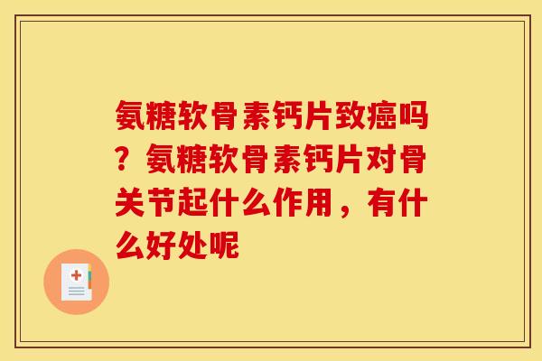 氨糖软骨素钙片致癌吗？氨糖软骨素钙片对骨关节起什么作用，有什么好处呢