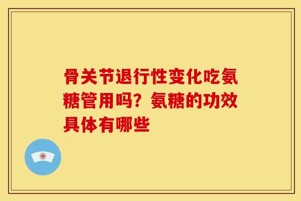 骨关节退行性变化吃氨糖管用吗？氨糖的功效具体有哪些