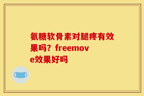 氨糖软骨素对腿疼有效果吗？freemove效果好吗