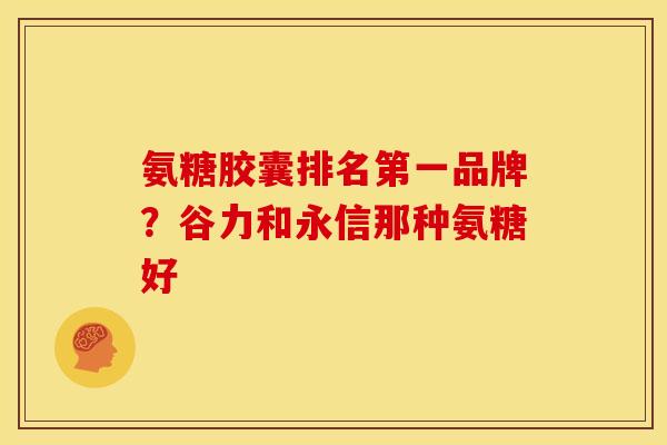 氨糖胶囊排名第一品牌？谷力和永信那种氨糖好
