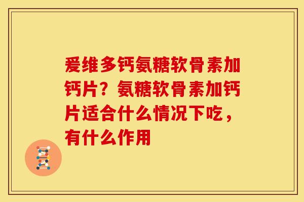 爰维多钙氨糖软骨素加钙片？氨糖软骨素加钙片适合什么情况下吃，有什么作用