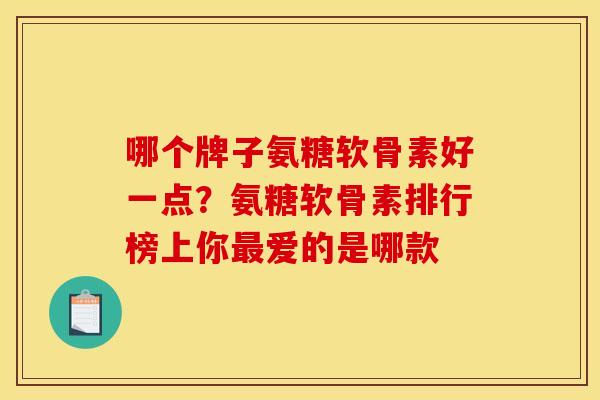 哪个牌子氨糖软骨素好一点？氨糖软骨素排行榜上你最爱的是哪款