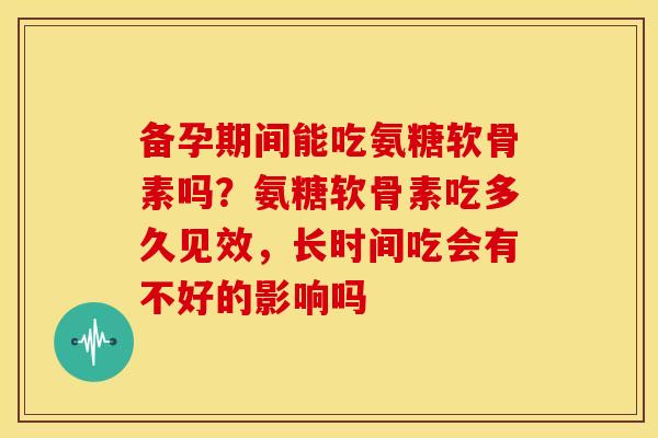 备孕期间能吃氨糖软骨素吗？氨糖软骨素吃多久见效，长时间吃会有不好的影响吗