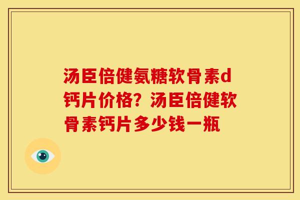 汤臣倍健氨糖软骨素d钙片价格？汤臣倍健软骨素钙片多少钱一瓶