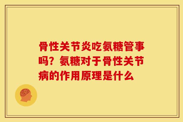 骨性关节炎吃氨糖管事吗？氨糖对于骨性关节病的作用原理是什么-第1张图片-关节骑士