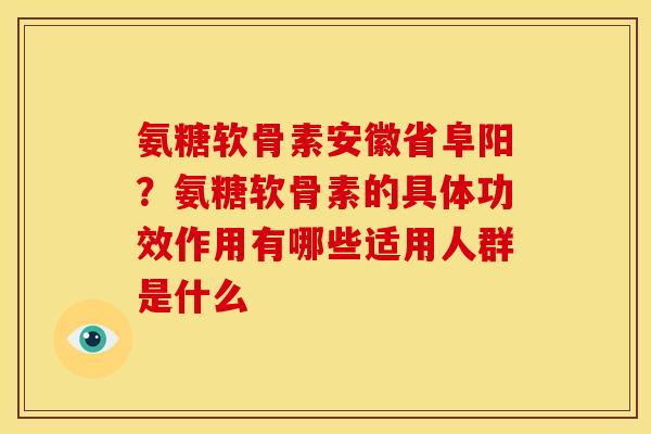 氨糖软骨素安徽省阜阳？氨糖软骨素的具体功效作用有哪些适用人群是什么