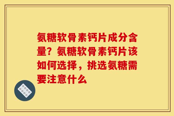 氨糖软骨素钙片成分含量？氨糖软骨素钙片该如何选择，挑选氨糖需要注意什么