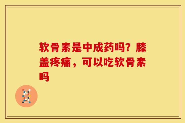 软骨素是中成药吗？膝盖疼痛，可以吃软骨素吗