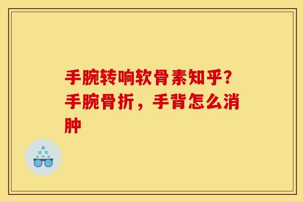 手腕转响软骨素知乎？手腕骨折，手背怎么消肿