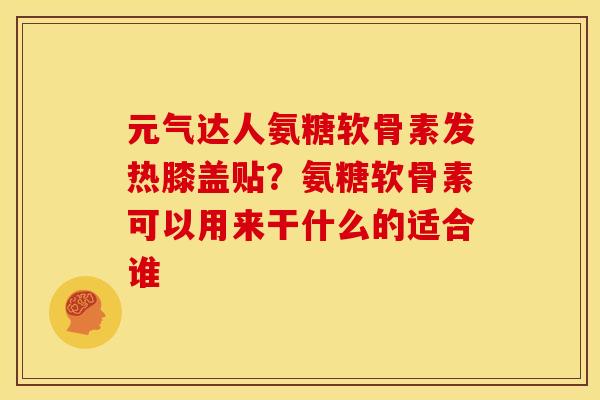元气达人氨糖软骨素发热膝盖贴？氨糖软骨素可以用来干什么的适合谁