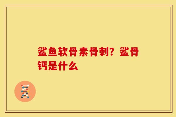 鲨鱼软骨素骨刺？鲨骨钙是什么